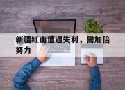 爱游戏娱乐-新疆红山遭遇失利，需加倍努力