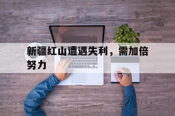 新疆红山遭遇失利，需加倍努力